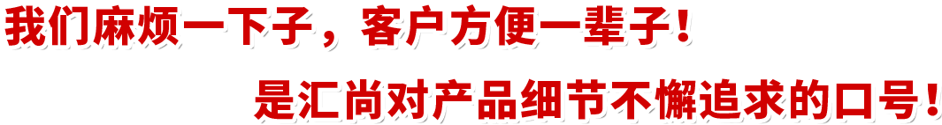 我們麻煩一下子，客戶(hù)方便一輩子！是匯尚對(duì)產(chǎn)品細(xì)節(jié)不懈追求的口號(hào)！